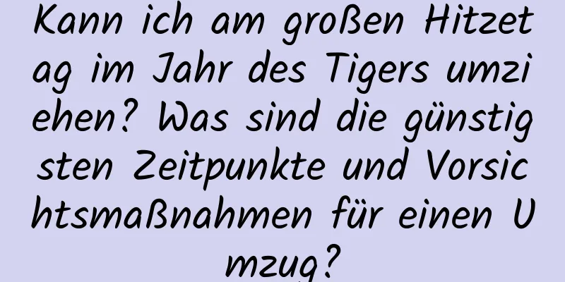 Kann ich am großen Hitzetag im Jahr des Tigers umziehen? Was sind die günstigsten Zeitpunkte und Vorsichtsmaßnahmen für einen Umzug?