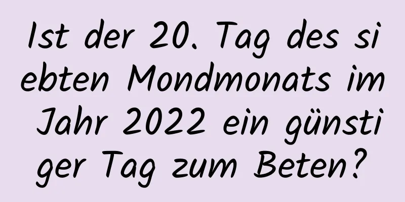 Ist der 20. Tag des siebten Mondmonats im Jahr 2022 ein günstiger Tag zum Beten?