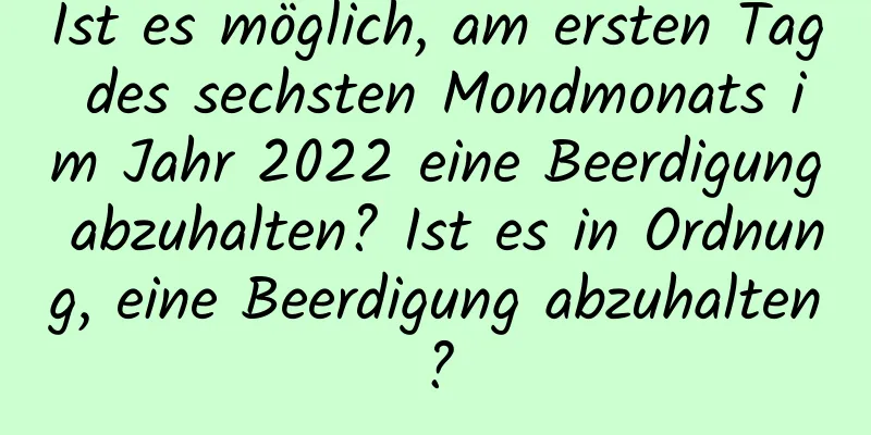 Ist es möglich, am ersten Tag des sechsten Mondmonats im Jahr 2022 eine Beerdigung abzuhalten? Ist es in Ordnung, eine Beerdigung abzuhalten?