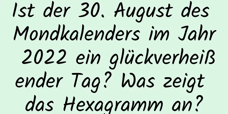 Ist der 30. August des Mondkalenders im Jahr 2022 ein glückverheißender Tag? Was zeigt das Hexagramm an?