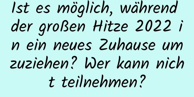 Ist es möglich, während der großen Hitze 2022 in ein neues Zuhause umzuziehen? Wer kann nicht teilnehmen?