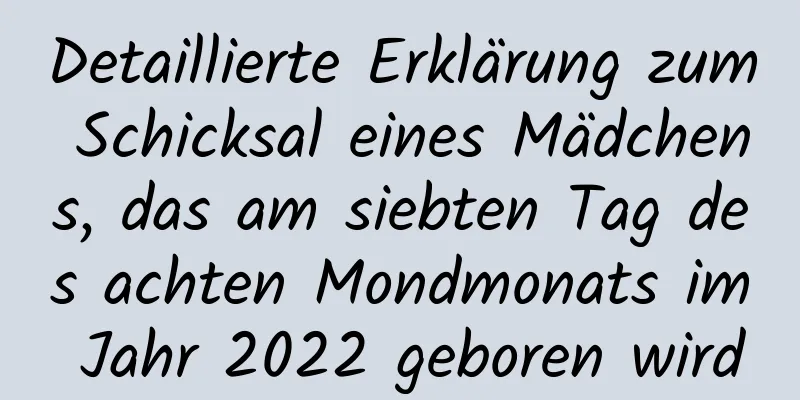 Detaillierte Erklärung zum Schicksal eines Mädchens, das am siebten Tag des achten Mondmonats im Jahr 2022 geboren wird