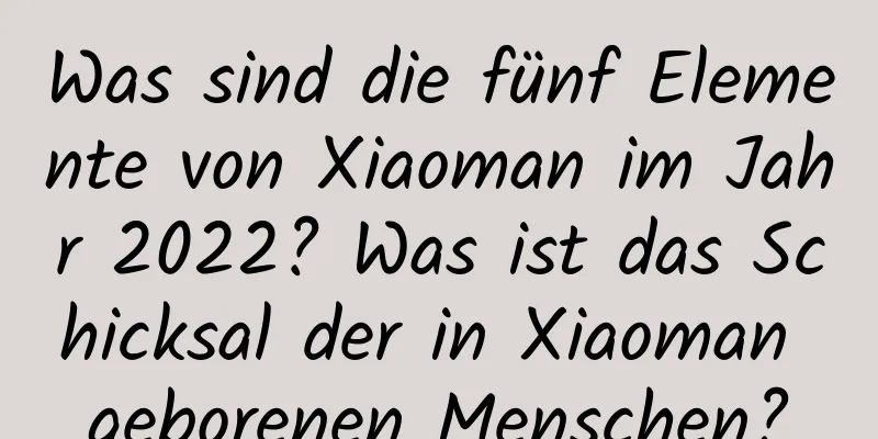 Was sind die fünf Elemente von Xiaoman im Jahr 2022? Was ist das Schicksal der in Xiaoman geborenen Menschen?