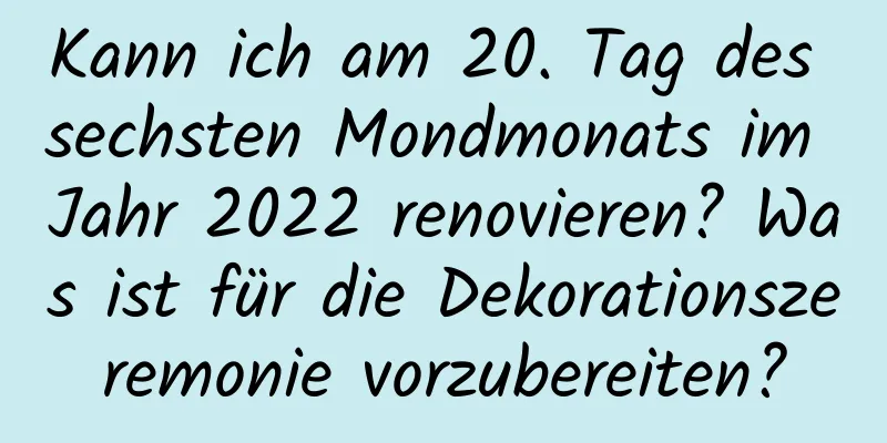 Kann ich am 20. Tag des sechsten Mondmonats im Jahr 2022 renovieren? Was ist für die Dekorationszeremonie vorzubereiten?