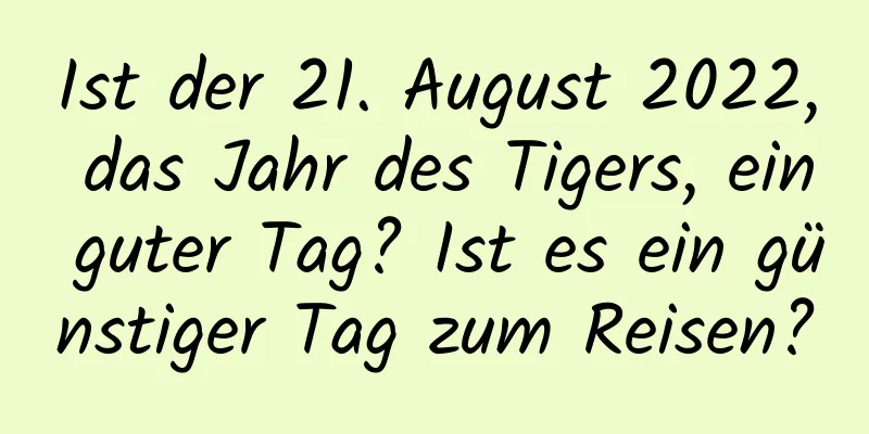 Ist der 21. August 2022, das Jahr des Tigers, ein guter Tag? Ist es ein günstiger Tag zum Reisen?