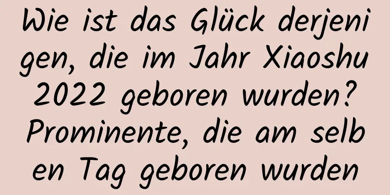 Wie ist das Glück derjenigen, die im Jahr Xiaoshu 2022 geboren wurden? Prominente, die am selben Tag geboren wurden