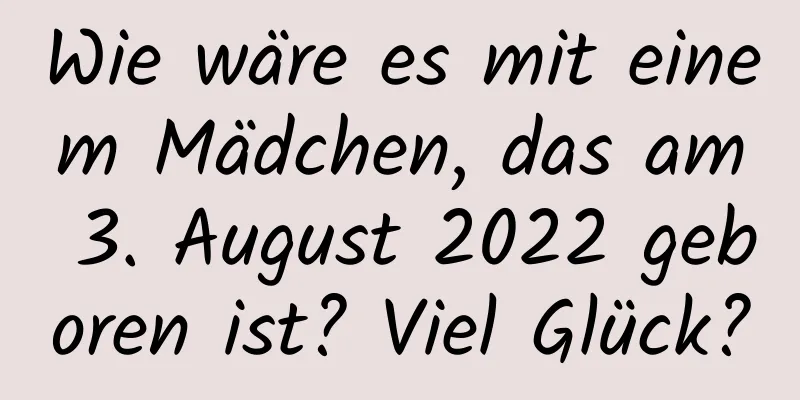 Wie wäre es mit einem Mädchen, das am 3. August 2022 geboren ist? Viel Glück?