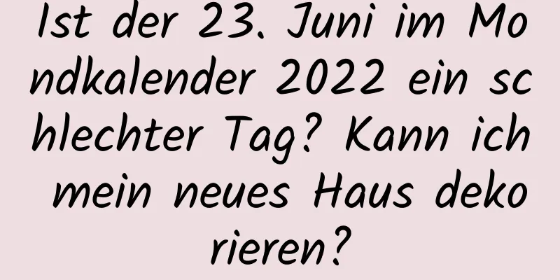 Ist der 23. Juni im Mondkalender 2022 ein schlechter Tag? Kann ich mein neues Haus dekorieren?