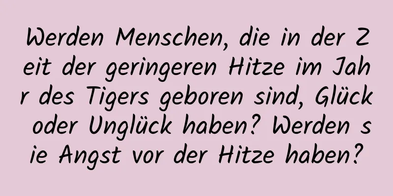 Werden Menschen, die in der Zeit der geringeren Hitze im Jahr des Tigers geboren sind, Glück oder Unglück haben? Werden sie Angst vor der Hitze haben?