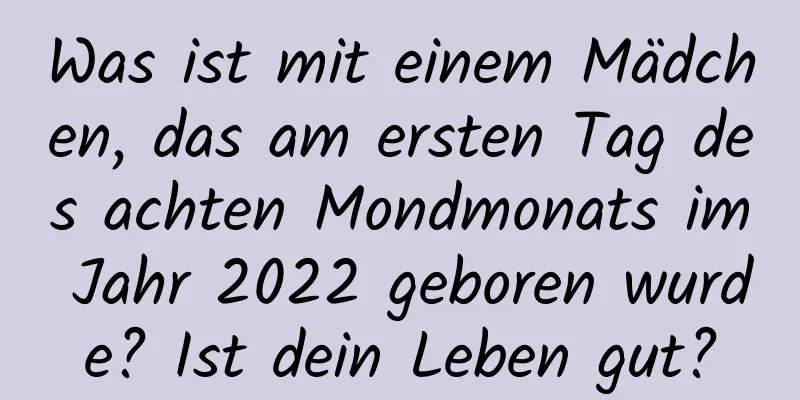 Was ist mit einem Mädchen, das am ersten Tag des achten Mondmonats im Jahr 2022 geboren wurde? Ist dein Leben gut?