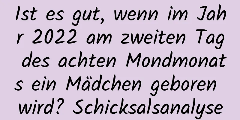 Ist es gut, wenn im Jahr 2022 am zweiten Tag des achten Mondmonats ein Mädchen geboren wird? Schicksalsanalyse