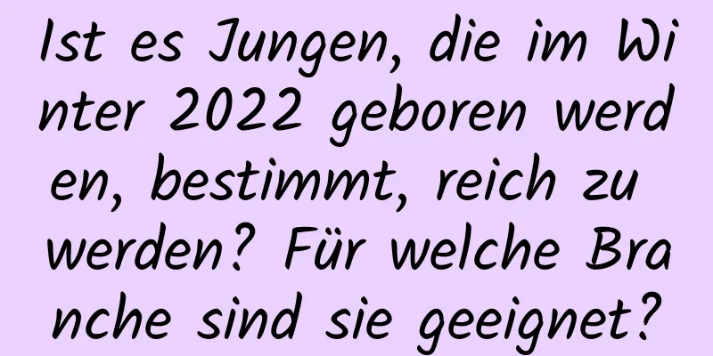 Ist es Jungen, die im Winter 2022 geboren werden, bestimmt, reich zu werden? Für welche Branche sind sie geeignet?