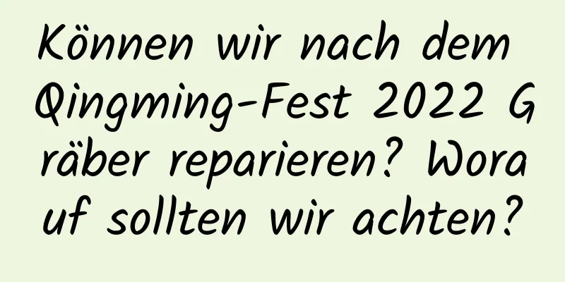 Können wir nach dem Qingming-Fest 2022 Gräber reparieren? Worauf sollten wir achten?