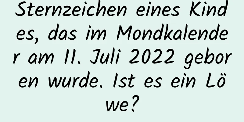 Sternzeichen eines Kindes, das im Mondkalender am 11. Juli 2022 geboren wurde. Ist es ein Löwe?