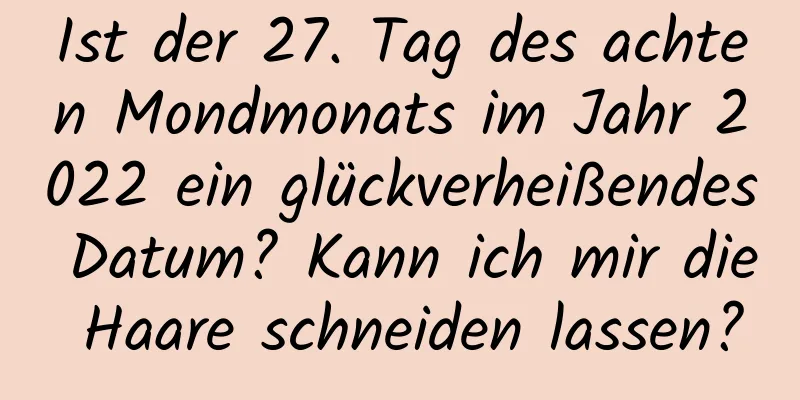 Ist der 27. Tag des achten Mondmonats im Jahr 2022 ein glückverheißendes Datum? Kann ich mir die Haare schneiden lassen?