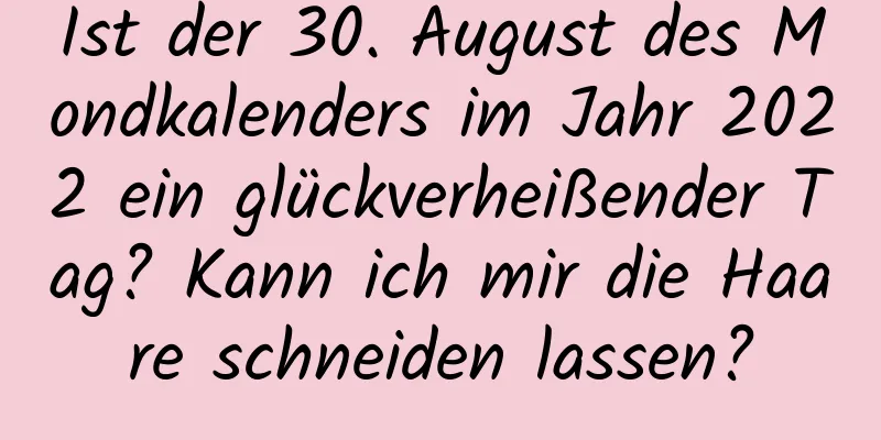 Ist der 30. August des Mondkalenders im Jahr 2022 ein glückverheißender Tag? Kann ich mir die Haare schneiden lassen?