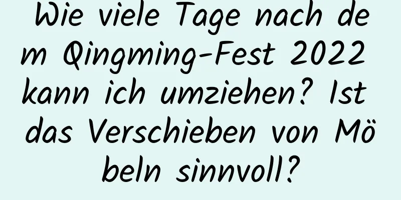 Wie viele Tage nach dem Qingming-Fest 2022 kann ich umziehen? Ist das Verschieben von Möbeln sinnvoll?