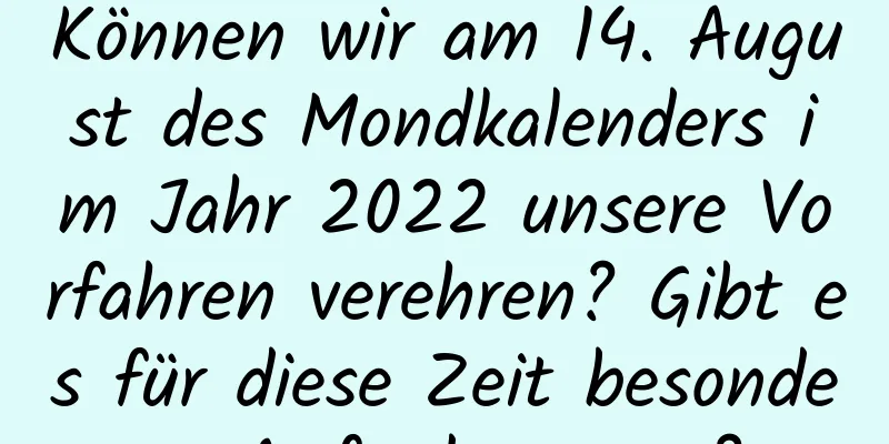 Können wir am 14. August des Mondkalenders im Jahr 2022 unsere Vorfahren verehren? Gibt es für diese Zeit besondere Anforderungen?