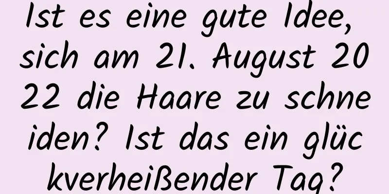 Ist es eine gute Idee, sich am 21. August 2022 die Haare zu schneiden? Ist das ein glückverheißender Tag?