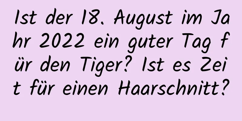 Ist der 18. August im Jahr 2022 ein guter Tag für den Tiger? Ist es Zeit für einen Haarschnitt?