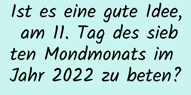 Ist es eine gute Idee, am 11. Tag des siebten Mondmonats im Jahr 2022 zu beten?