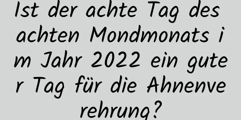 Ist der achte Tag des achten Mondmonats im Jahr 2022 ein guter Tag für die Ahnenverehrung?