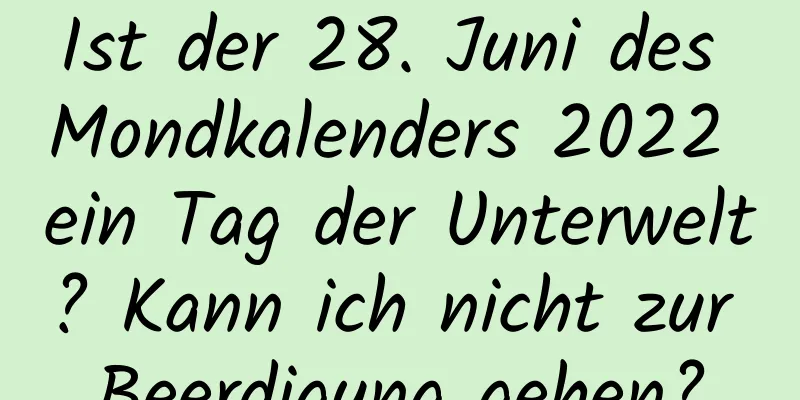 Ist der 28. Juni des Mondkalenders 2022 ein Tag der Unterwelt? Kann ich nicht zur Beerdigung gehen?