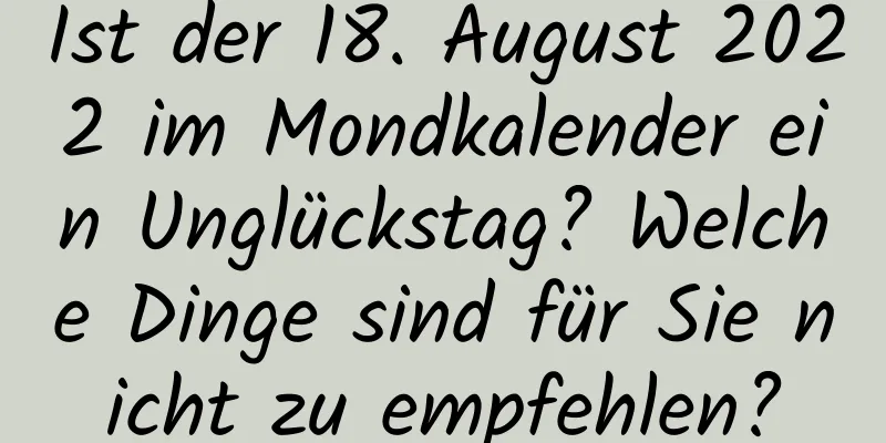 Ist der 18. August 2022 im Mondkalender ein Unglückstag? Welche Dinge sind für Sie nicht zu empfehlen?