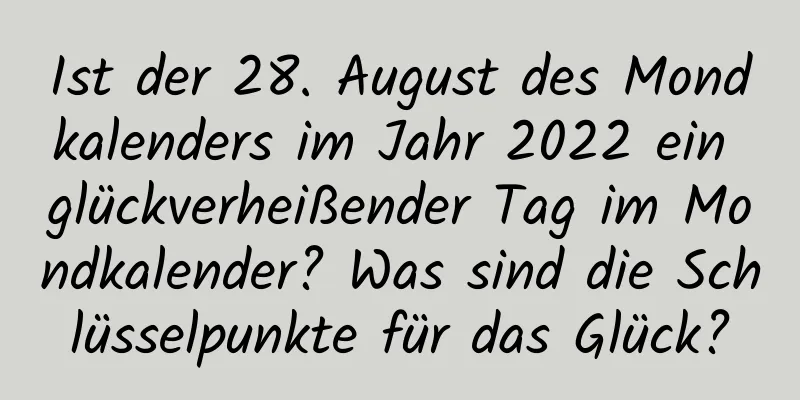 Ist der 28. August des Mondkalenders im Jahr 2022 ein glückverheißender Tag im Mondkalender? Was sind die Schlüsselpunkte für das Glück?