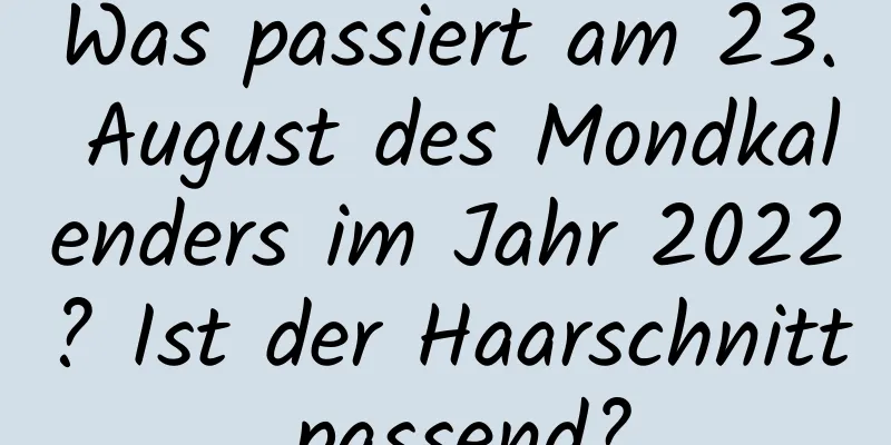 Was passiert am 23. August des Mondkalenders im Jahr 2022? Ist der Haarschnitt passend?