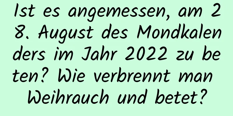 Ist es angemessen, am 28. August des Mondkalenders im Jahr 2022 zu beten? Wie verbrennt man Weihrauch und betet?