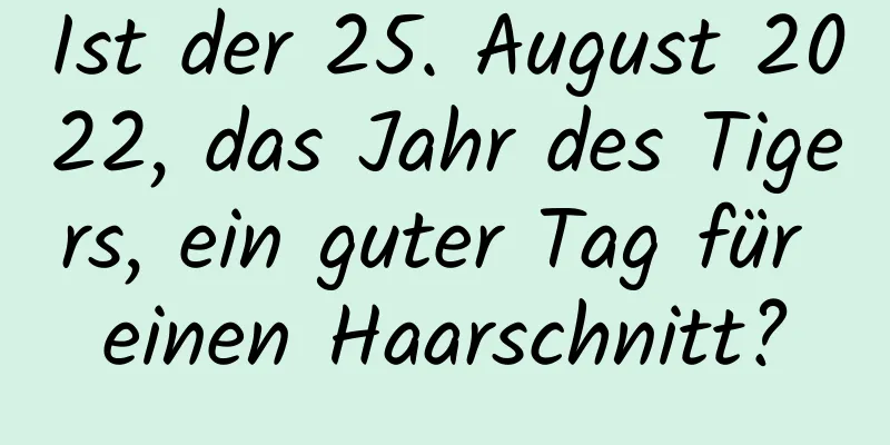 Ist der 25. August 2022, das Jahr des Tigers, ein guter Tag für einen Haarschnitt?