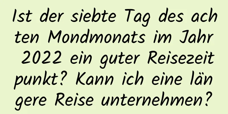 Ist der siebte Tag des achten Mondmonats im Jahr 2022 ein guter Reisezeitpunkt? Kann ich eine längere Reise unternehmen?