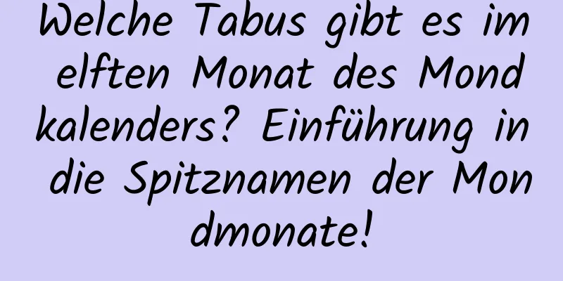 Welche Tabus gibt es im elften Monat des Mondkalenders? Einführung in die Spitznamen der Mondmonate!