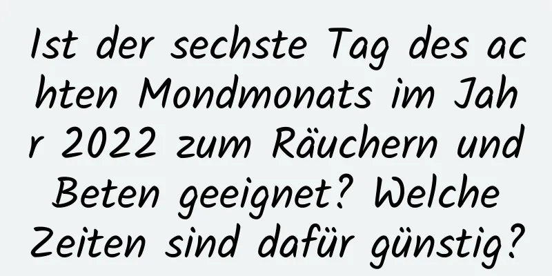 Ist der sechste Tag des achten Mondmonats im Jahr 2022 zum Räuchern und Beten geeignet? Welche Zeiten sind dafür günstig?