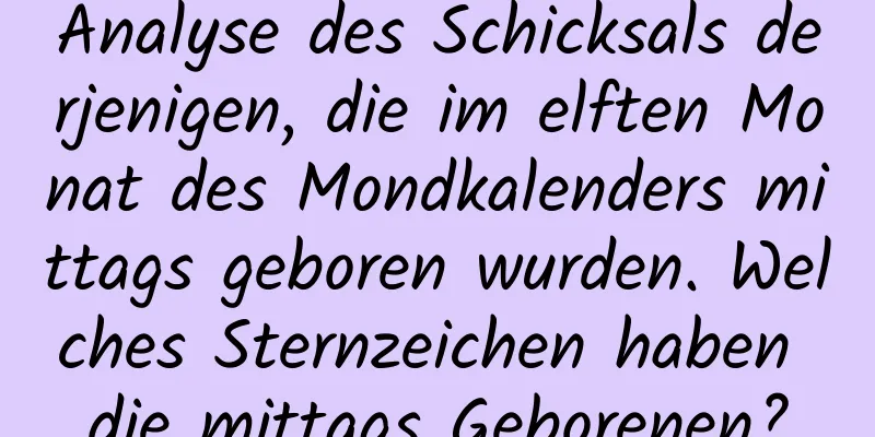 Analyse des Schicksals derjenigen, die im elften Monat des Mondkalenders mittags geboren wurden. Welches Sternzeichen haben die mittags Geborenen?