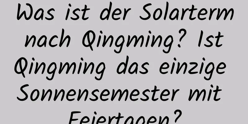 Was ist der Solarterm nach Qingming? Ist Qingming das einzige Sonnensemester mit Feiertagen?