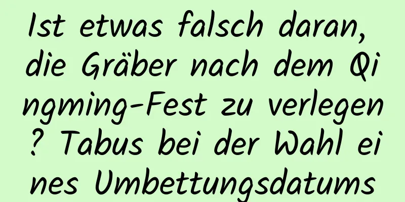 Ist etwas falsch daran, die Gräber nach dem Qingming-Fest zu verlegen? Tabus bei der Wahl eines Umbettungsdatums