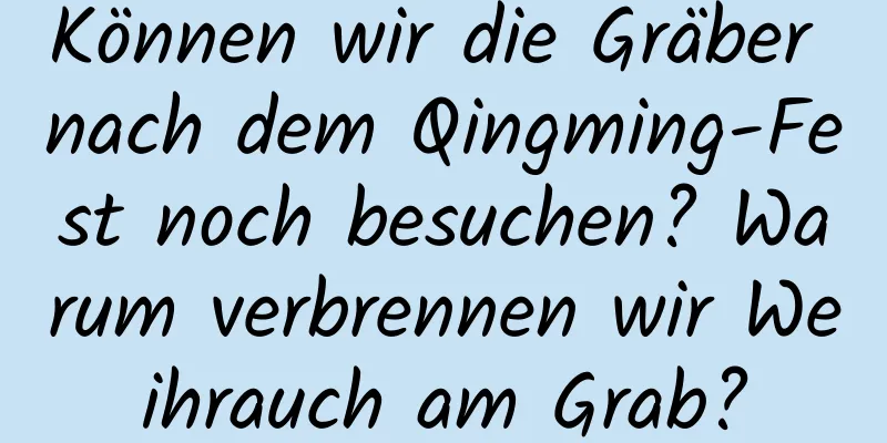 Können wir die Gräber nach dem Qingming-Fest noch besuchen? Warum verbrennen wir Weihrauch am Grab?