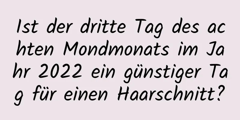 Ist der dritte Tag des achten Mondmonats im Jahr 2022 ein günstiger Tag für einen Haarschnitt?