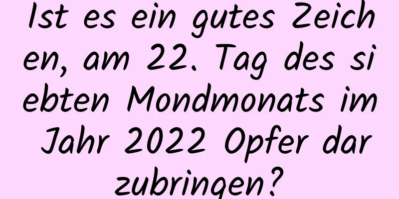 Ist es ein gutes Zeichen, am 22. Tag des siebten Mondmonats im Jahr 2022 Opfer darzubringen?