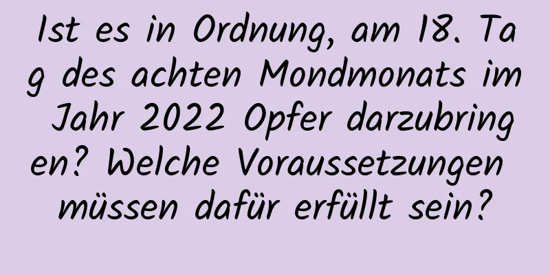 Ist es in Ordnung, am 18. Tag des achten Mondmonats im Jahr 2022 Opfer darzubringen? Welche Voraussetzungen müssen dafür erfüllt sein?