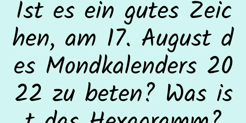 Ist es ein gutes Zeichen, am 17. August des Mondkalenders 2022 zu beten? Was ist das Hexagramm?