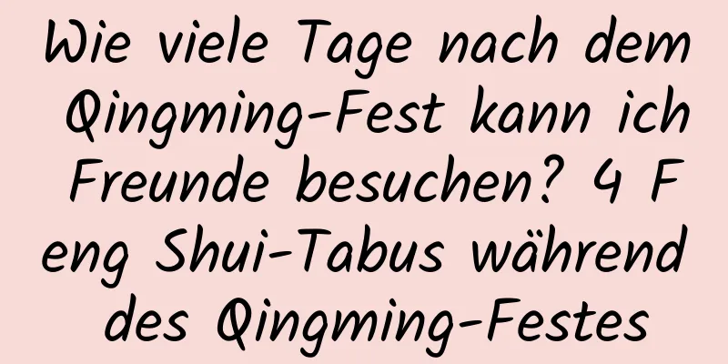 Wie viele Tage nach dem Qingming-Fest kann ich Freunde besuchen? 4 Feng Shui-Tabus während des Qingming-Festes