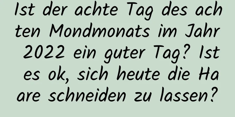 Ist der achte Tag des achten Mondmonats im Jahr 2022 ein guter Tag? Ist es ok, sich heute die Haare schneiden zu lassen?