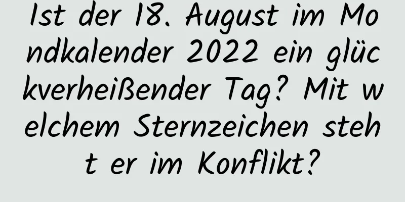 Ist der 18. August im Mondkalender 2022 ein glückverheißender Tag? Mit welchem ​​Sternzeichen steht er im Konflikt?