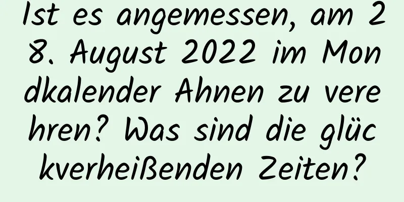 Ist es angemessen, am 28. August 2022 im Mondkalender Ahnen zu verehren? Was sind die glückverheißenden Zeiten?