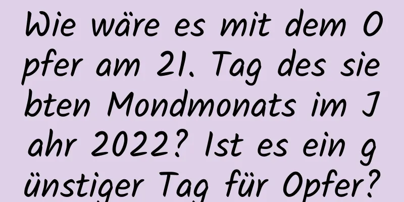 Wie wäre es mit dem Opfer am 21. Tag des siebten Mondmonats im Jahr 2022? Ist es ein günstiger Tag für Opfer?