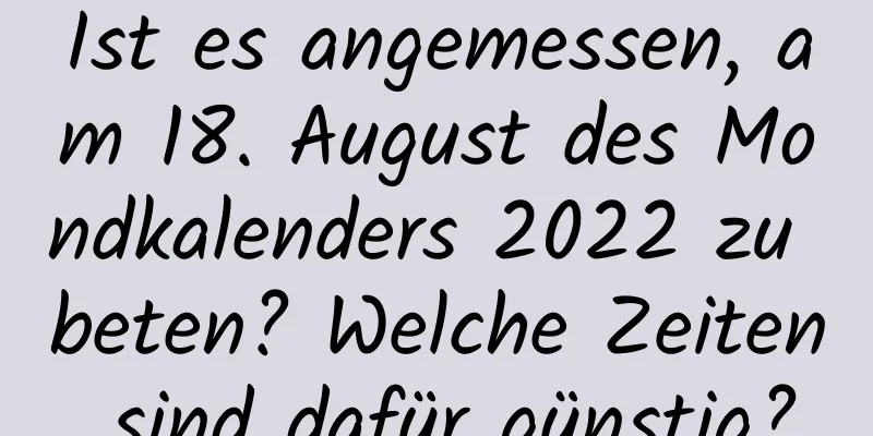 Ist es angemessen, am 18. August des Mondkalenders 2022 zu beten? Welche Zeiten sind dafür günstig?