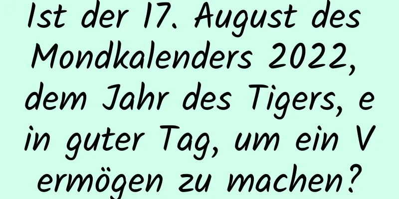 Ist der 17. August des Mondkalenders 2022, dem Jahr des Tigers, ein guter Tag, um ein Vermögen zu machen?